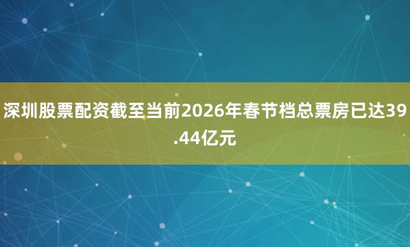 深圳股票配资截至当前2026年春节档总票房已达39.44亿元
