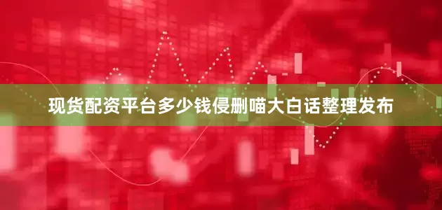 现货配资平台多少钱侵删喵大白话整理发布