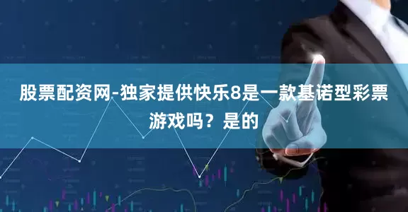 股票配资网-独家提供快乐8是一款基诺型彩票游戏吗？是的