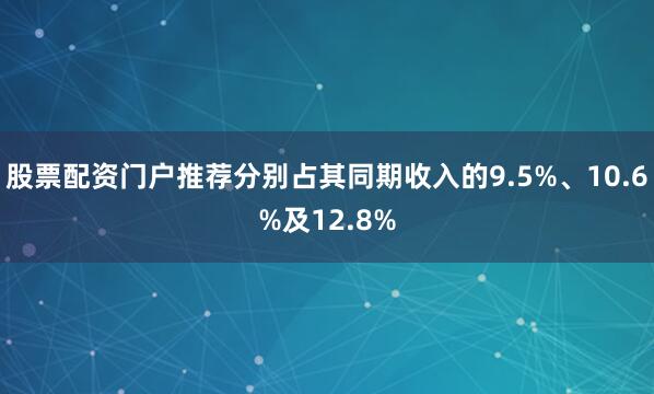 股票配资门户推荐分别占其同期收入的9.5%、10.6%及12.8%