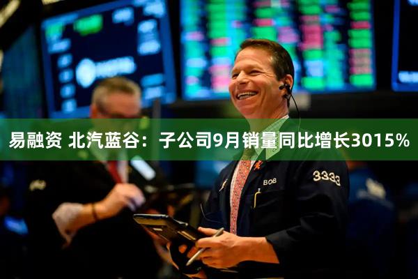 易融资 北汽蓝谷：子公司9月销量同比增长3015%
