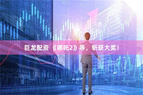 巨龙配资 《哪吒2》等，斩获大奖！