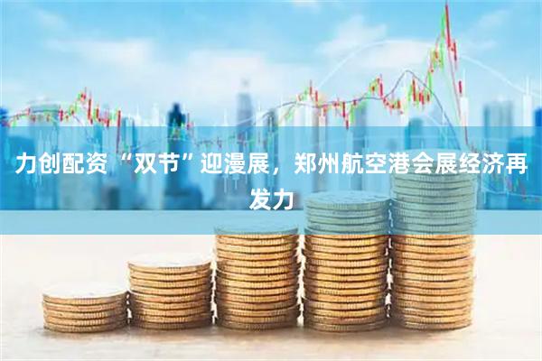 力创配资 “双节”迎漫展，郑州航空港会展经济再发力