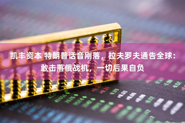 凯丰资本 特朗普话音刚落，拉夫罗夫通告全球：敢击落俄战机，一切后果自负