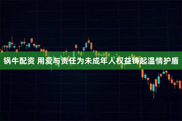 锅牛配资 用爱与责任为未成年人权益铸起温情护盾