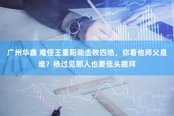 广州华鑫 难怪王重阳能击败四绝，你看他师父是谁？杨过见那人也要低头跪拜