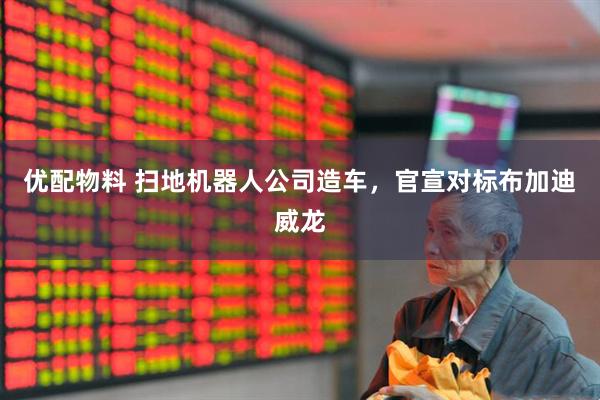 优配物料 扫地机器人公司造车，官宣对标布加迪威龙