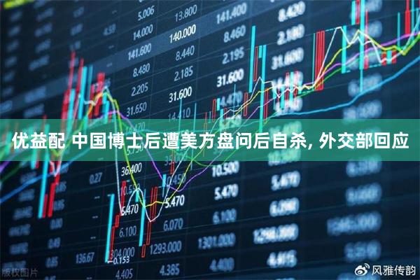 优益配 中国博士后遭美方盘问后自杀, 外交部回应