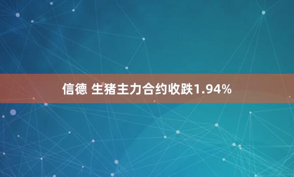 信德 生猪主力合约收跌1.94%