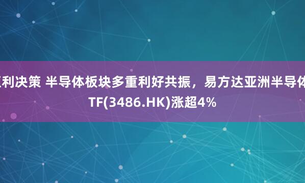 恒利决策 半导体板块多重利好共振，易方达亚洲半导体ETF(3486.HK)涨超4%