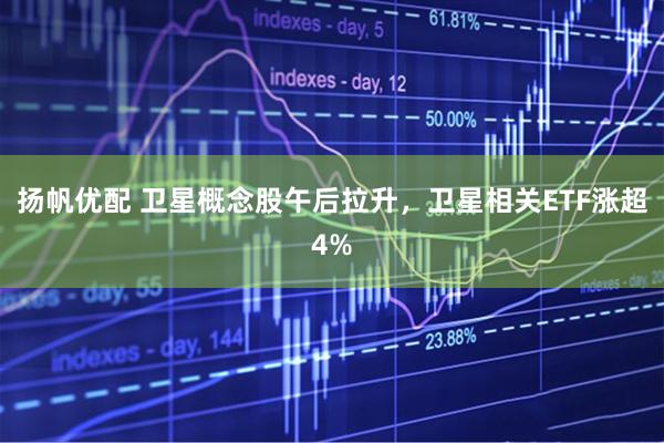 扬帆优配 卫星概念股午后拉升，卫星相关ETF涨超4%