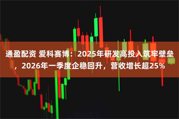 通盈配资 爱科赛博：2025年研发高投入筑牢壁垒，2026年一季度企稳回升，营收增长超25%