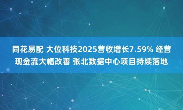 同花易配 大位科技2025营收增长7.59% 经营现金流大幅改善 张北数据中心项目持续落地
