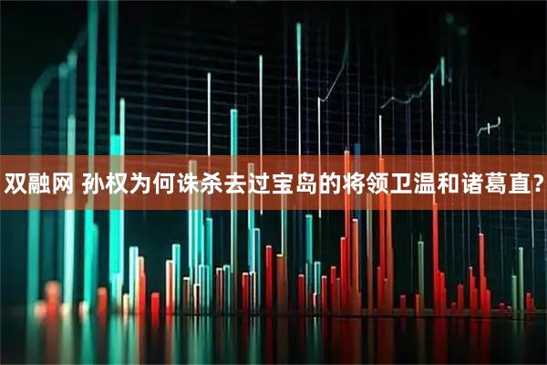 双融网 孙权为何诛杀去过宝岛的将领卫温和诸葛直？