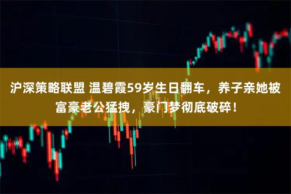 沪深策略联盟 温碧霞59岁生日翻车，养子亲她被富豪老公猛拽，豪门梦彻底破碎！