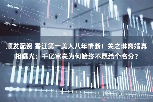 顺发配资 香江第一美人八年情断！关之琳离婚真相曝光：千亿富豪为何始终不愿给个名分？