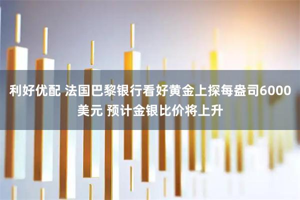 利好优配 法国巴黎银行看好黄金上探每盎司6000美元 预计金银比价将上升