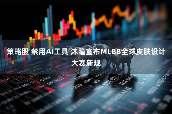 策略股 禁用AI工具 沐瞳宣布MLBB全球皮肤设计大赛新规