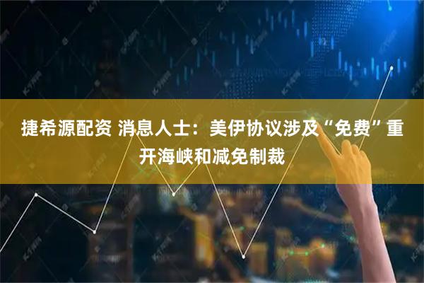 捷希源配资 消息人士：美伊协议涉及“免费”重开海峡和减免制裁