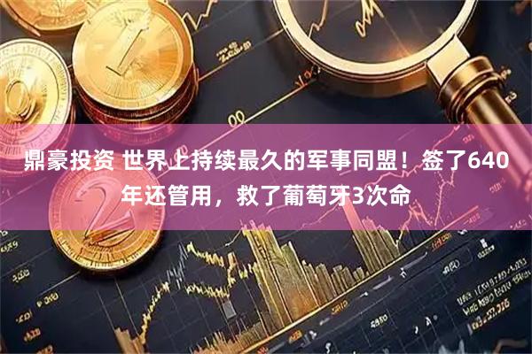 鼎豪投资 世界上持续最久的军事同盟！签了640年还管用，救了葡萄牙3次命