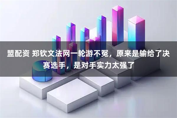 盟配资 郑钦文法网一轮游不冤，原来是输给了决赛选手，是对手实力太强了