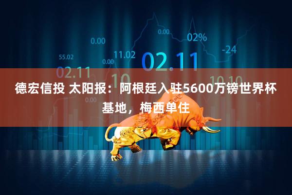 德宏信投 太阳报：阿根廷入驻5600万镑世界杯基地，梅西单住