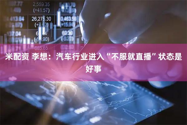 米配资 李想：汽车行业进入“不服就直播”状态是好事