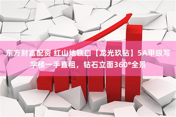 东方财富配资 红山地铁口【龙光玖钻】5A甲级写字楼一手直租，钻石立面360°全景