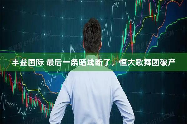 丰益国际 最后一条暗线断了，恒大歌舞团破产