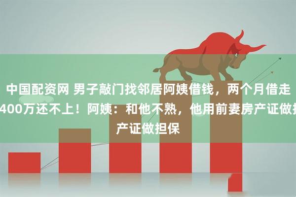 中国配资网 男子敲门找邻居阿姨借钱，两个月借走近1400万还不上！阿姨：和他不熟，他用前妻房产证做担保