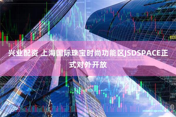 兴业配资 上海国际珠宝时尚功能区JSDSPACE正式对外开放