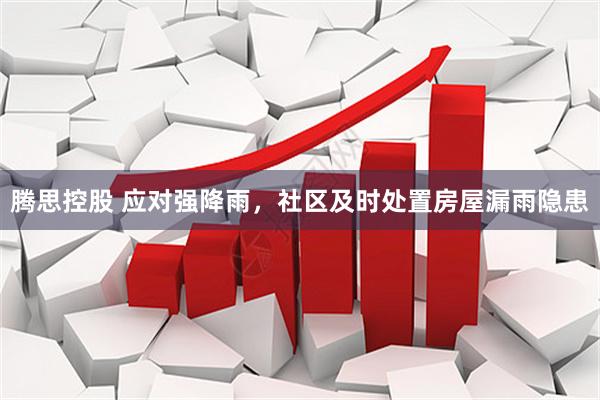 腾思控股 应对强降雨，社区及时处置房屋漏雨隐患