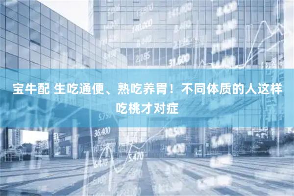 宝牛配 生吃通便、熟吃养胃！不同体质的人这样吃桃才对症