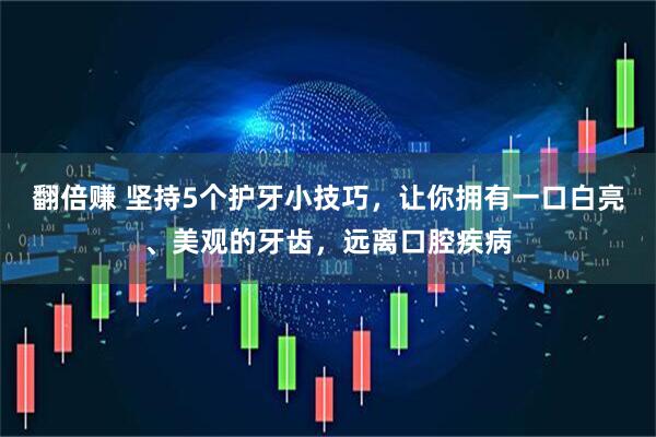 翻倍赚 坚持5个护牙小技巧，让你拥有一口白亮、美观的牙齿，远离口腔疾病